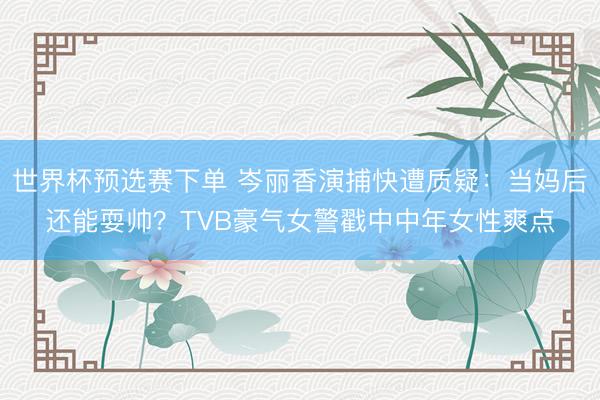 世界杯预选赛下单 岑丽香演捕快遭质疑：当妈后还能耍帅？TVB豪气女警戳中中年女性爽点