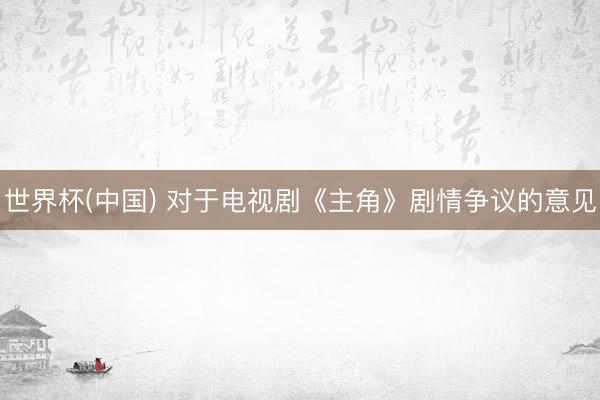 世界杯(中国) 对于电视剧《主角》剧情争议的意见