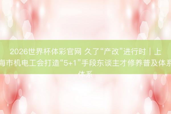 2026世界杯体彩官网 久了“产改”进行时｜上海市机电工会打造“5+1”手段东谈主才修养普及体系