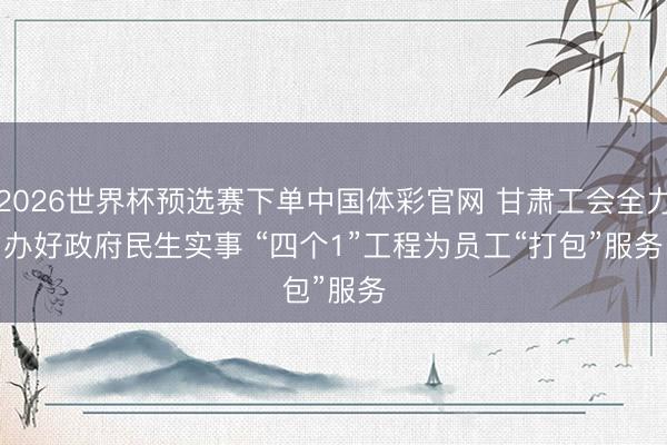 2026世界杯预选赛下单中国体彩官网 甘肃工会全力办好政府民生实事 “四个1”工程为员工“打包”服务