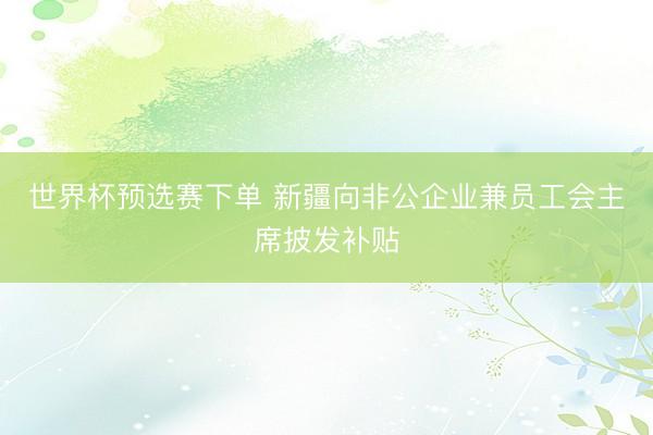 世界杯预选赛下单 新疆向非公企业兼员工会主席披发补贴