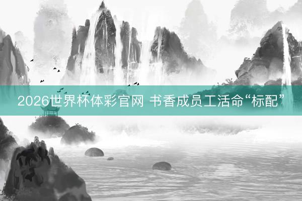 2026世界杯体彩官网 书香成员工活命“标配”