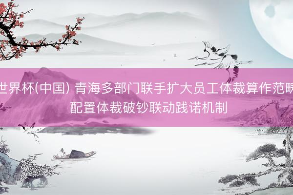 世界杯(中国) 青海多部门联手扩大员工体裁算作范畴 配置体裁破钞联动践诺机制
