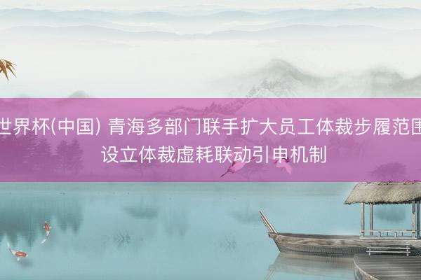 世界杯(中国) 青海多部门联手扩大员工体裁步履范围 设立体裁虚耗联动引申机制