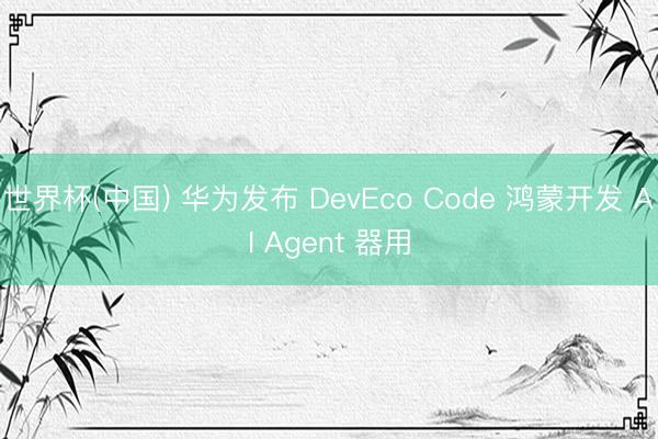 世界杯(中国) 华为发布 DevEco Code 鸿蒙开发 AI Agent 器用