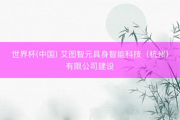 世界杯(中国) 艾图智元具身智能科技（杭州）有限公司建设