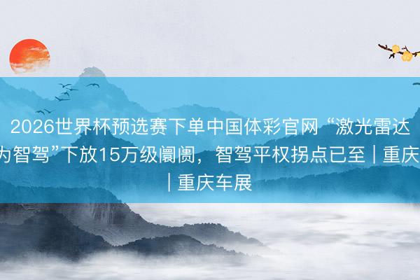 2026世界杯预选赛下单中国体彩官网 “激光雷达+华为智驾”下放15万级阛阓，智驾平权拐点已至 | 重庆车展