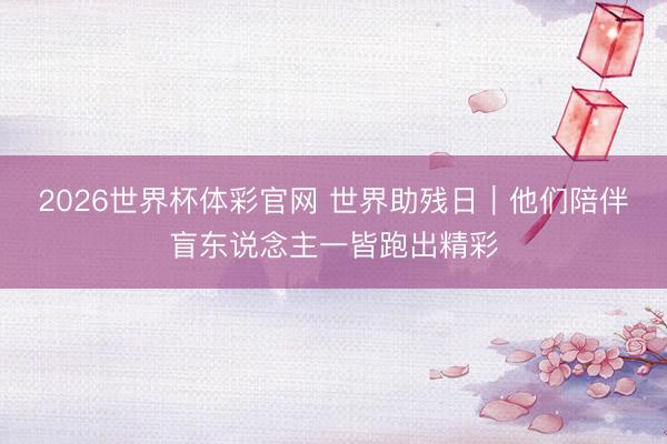 2026世界杯体彩官网 世界助残日｜他们陪伴盲东说念主一皆跑出精彩