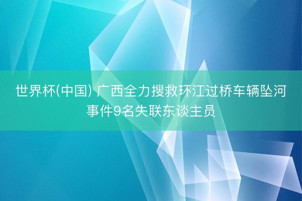 世界杯(中国) 广西全力搜救环江过桥车辆坠河事件9名失联东谈主员