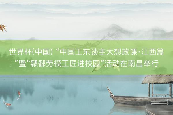 世界杯(中国) “中国工东谈主大想政课·江西篇”暨“赣鄱劳模工匠进校园”活动在南昌举行
