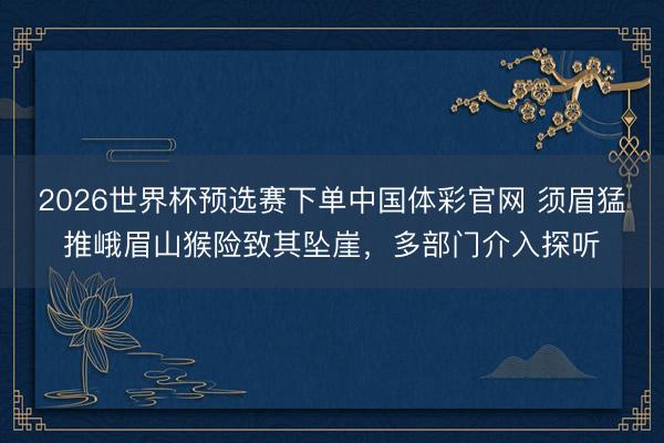 2026世界杯预选赛下单中国体彩官网 须眉猛推峨眉山猴险致其坠崖，多部门介入探听