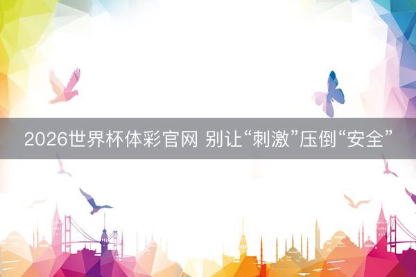 2026世界杯体彩官网 别让“刺激”压倒“安全”
