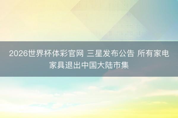 2026世界杯体彩官网 三星发布公告 所有家电家具退出中国大陆市集