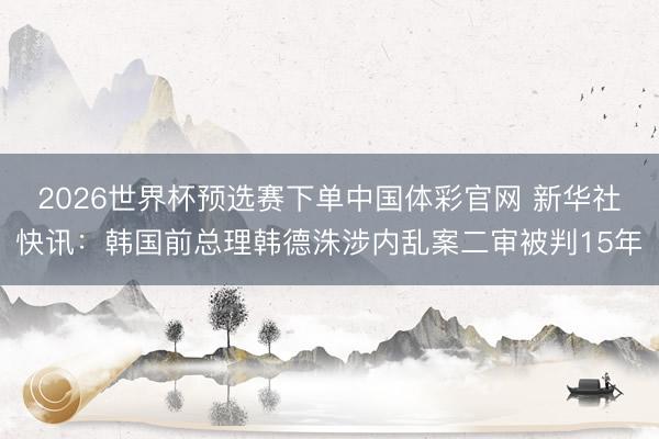 2026世界杯预选赛下单中国体彩官网 新华社快讯：韩国前总理韩德洙涉内乱案二审被判15年
