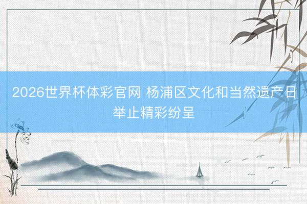 2026世界杯体彩官网 杨浦区文化和当然遗产日举止精彩纷呈