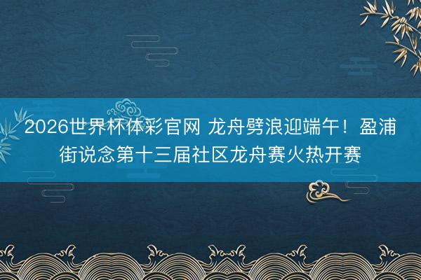 2026世界杯体彩官网 龙舟劈浪迎端午！盈浦街说念第十三届社区龙舟赛火热开赛