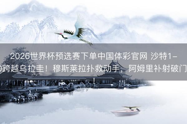 2026世界杯预选赛下单中国体彩官网 沙特1-0跨越乌拉圭！穆斯莱拉扑救动手，阿姆里补射破门！