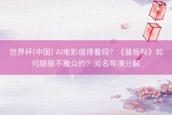 世界杯(中国) AI电影值得看吗?《酱板鸭》如何顺服不雅众的?闻名导演分解