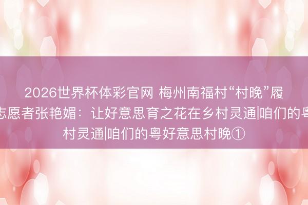 2026世界杯体彩官网 梅州南福村“村晚”履行导演、文艺志愿者张艳媚：让好意思育之花在乡村灵通|咱们的粤好意思村晚①