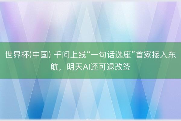 世界杯(中国) 千问上线“一句话选座”首家接入东航，明天AI还可退改签