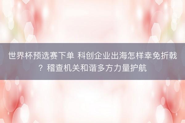 世界杯预选赛下单 科创企业出海怎样幸免折戟？稽查机关和谐多方力量护航