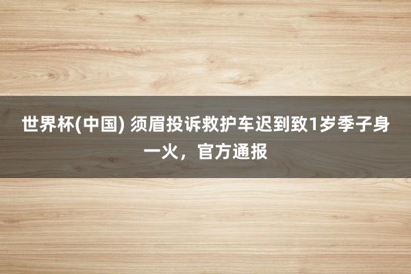 世界杯(中国) 须眉投诉救护车迟到致1岁季子身一火，官方通报