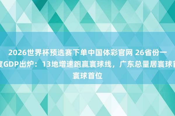 2026世界杯预选赛下单中国体彩官网 26省份一季度GDP出炉：13地增速跑赢寰球线，广东总量居寰球首位