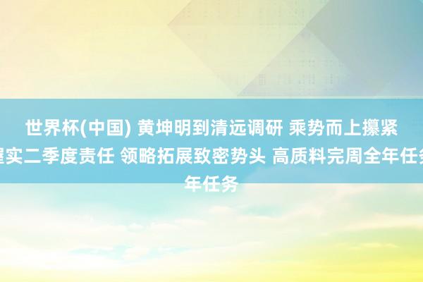 世界杯(中国) 黄坤明到清远调研 乘势而上攥紧握实二季度责任 领略拓展致密势头 高质料完周全年任务
