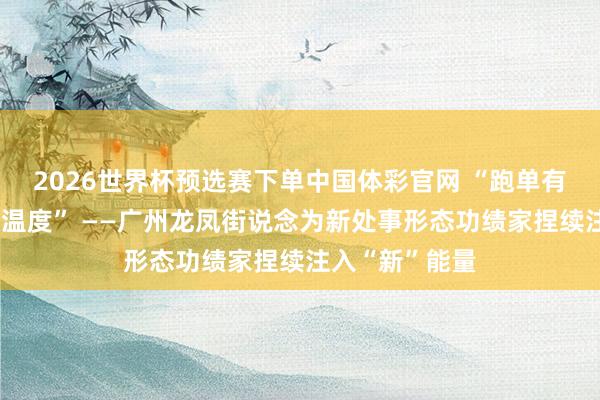 2026世界杯预选赛下单中国体彩官网 “跑单有续航，节日有温度” ——广州龙凤街说念为新处事形态功绩家捏续注入“新”能量