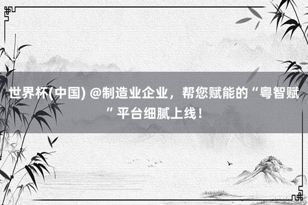世界杯(中国) @制造业企业,帮您赋能的“粤智赋”平台细腻上线!