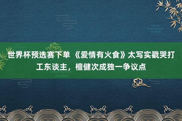 世界杯预选赛下单 《爱情有火食》太写实戳哭打工东谈主，檀健次成独一争议点