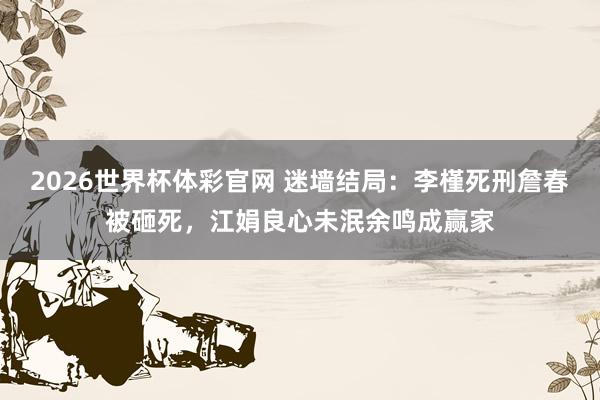 2026世界杯体彩官网 迷墙结局:李槿死刑詹春被砸死,江娟良心未泯余鸣成赢家