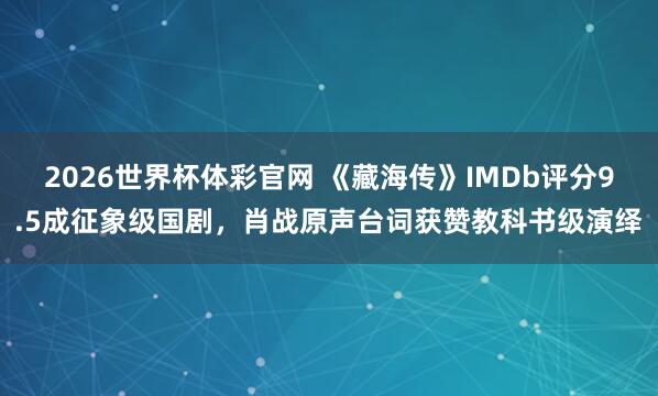 2026世界杯体彩官网 《藏海传》IMDb评分9.5成征象级国剧，肖战原声台词获赞教科书级演绎