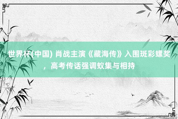世界杯(中国) 肖战主演《藏海传》入围斑彩螺奖，高考传话强调蚁集与相持