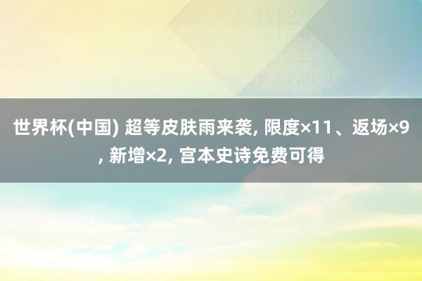 世界杯(中国) 超等皮肤雨来袭， 限度×11、返场×9， 新增×2， 宫本史诗免费可得