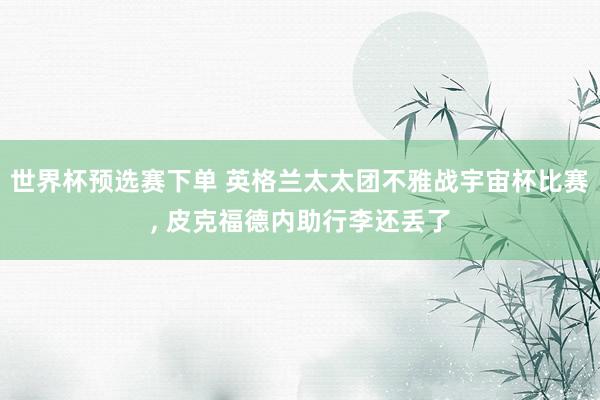世界杯预选赛下单 英格兰太太团不雅战宇宙杯比赛， 皮克福德内助行李还丢了