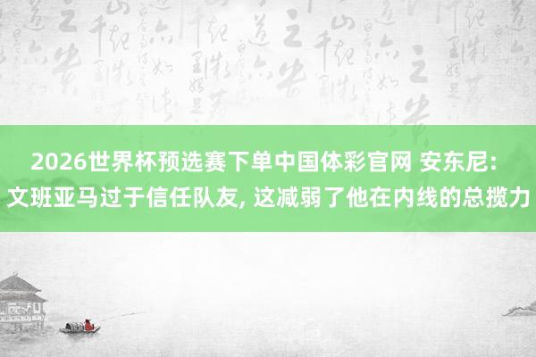 2026世界杯预选赛下单中国体彩官网 安东尼: 文班亚马过于信任队友， 这减弱了他在内线的总揽力