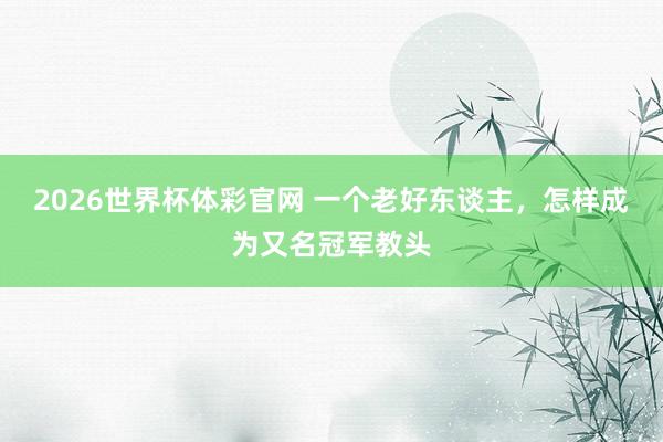 2026世界杯体彩官网 一个老好东谈主，怎样成为又名冠军教头