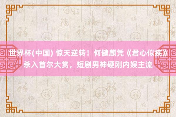 世界杯(中国) 惊天逆转!何健麒凭《君心似疾》杀入首尔大赏,短剧男神硬刚内娱主流