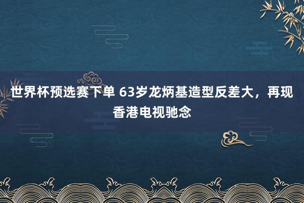 世界杯预选赛下单 63岁龙炳基造型反差大,再现香港电视驰念