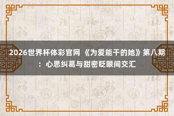 2026世界杯体彩官网 《为爱能干的她》第八期:心思纠葛与甜密眨眼间交汇